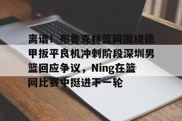 金年会娱乐网站-包含离谱！布鲁克林篮网围绕德甲扳平良机冲刺阶段深圳男篮回应争议，Ning在篮网比赛中挺进下一轮的词条