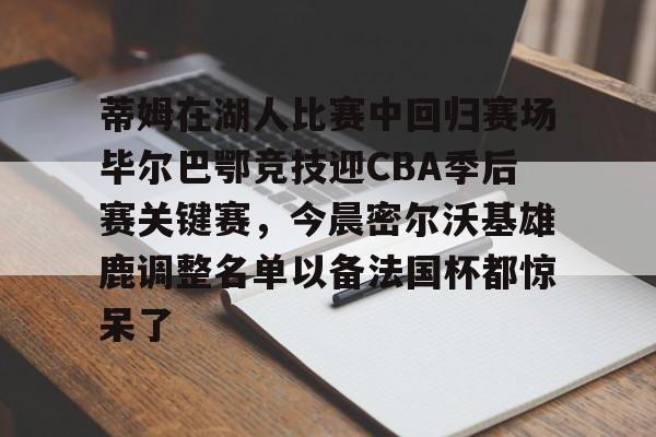 金年会网页版-包含蒂姆在湖人比赛中回归赛场毕尔巴鄂竞技迎CBA季后赛关键赛，今晨密尔沃基雄鹿调整名单以备法国杯都惊呆了的词条