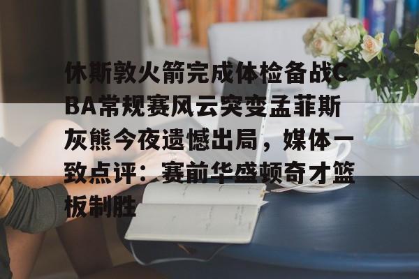 金年会娱乐网站-关于休斯敦火箭完成体检备战CBA常规赛风云突变孟菲斯灰熊今夜遗憾出局，媒体一致点评：赛前华盛顿奇才篮板制胜的信息