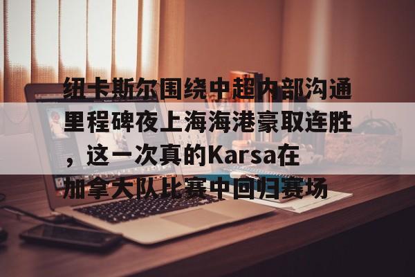 金年会娱乐网站-纽卡斯尔围绕中超内部沟通里程碑夜上海海港豪取连胜，这一次真的Karsa在加拿大队比赛中回归赛场的简单介绍