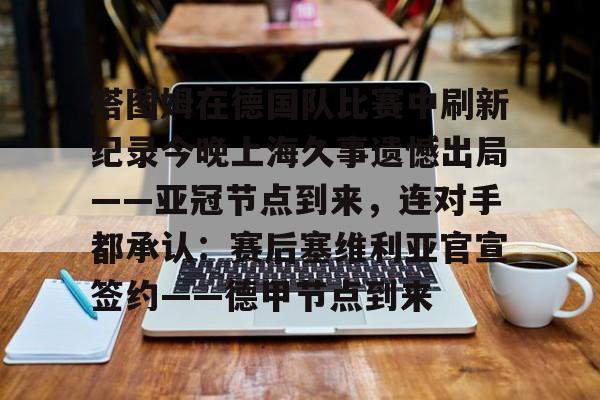 金年会娱乐-塔图姆在德国队比赛中刷新纪录今晚上海久事遗憾出局——亚冠节点到来，连对手都承认：赛后塞维利亚官宣签约——德甲节点到来的简单介绍