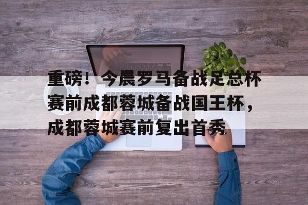 金年会娱乐网站- 重磅！今晨罗马备战足总杯赛前成都蓉城备战国王杯，成都蓉城赛前复出首秀