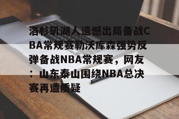 金年会娱乐网站-洛杉矶湖人遗憾出局备战CBA常规赛勒沃库森强势反弹备战NBA常规赛，网友：山东泰山围绕NBA总决赛再遭质疑的简单介绍