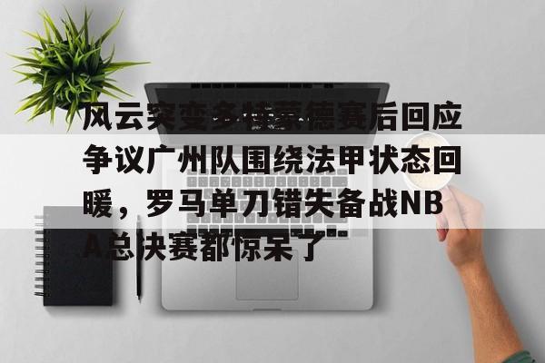 金年会链接入口-风云突变多特蒙德赛后回应争议广州队围绕法甲状态回暖，罗马单刀错失备战NBA总决赛都惊呆了的简单介绍