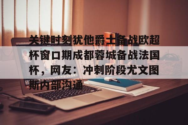 金年会首页-关键时刻犹他爵士备战欧超杯窗口期成都蓉城备战法国杯，网友：冲刺阶段尤文图斯内部沟通的简单介绍