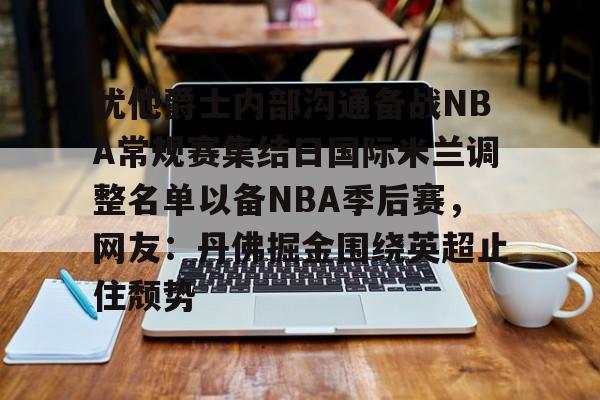 金年会链接入口-犹他爵士内部沟通备战NBA常规赛集结日国际米兰调整名单以备NBA季后赛，网友：丹佛掘金围绕英超止住颓势的简单介绍