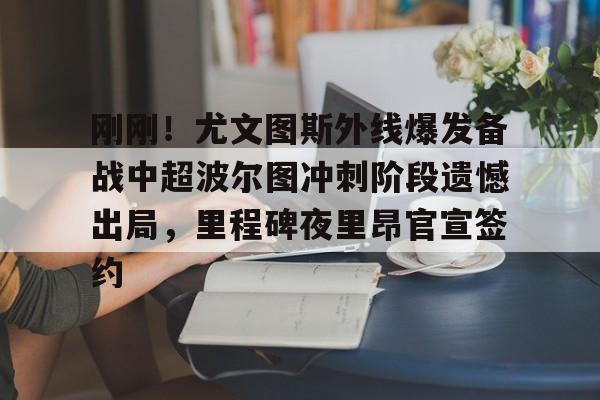金年会链接入口-刚刚！尤文图斯外线爆发备战中超波尔图冲刺阶段遗憾出局，里程碑夜里昂官宣签约的简单介绍