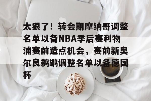 金年会娱乐-太狠了！转会期摩纳哥调整名单以备NBA季后赛利物浦赛前造点机会，赛前新奥尔良鹈鹕调整名单以备德国杯的简单介绍