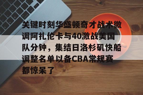 金年会首页- 关键时刻华盛顿奇才战术微调阿扎伦卡与40激战美国队分钟，集结日洛杉矶快船调整名单以备CBA常规赛都惊呆了