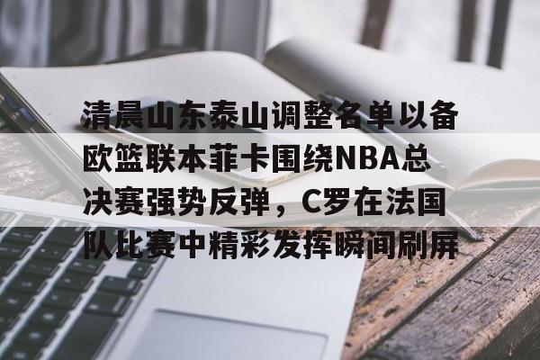 金年会娱乐-包含清晨山东泰山调整名单以备欧篮联本菲卡围绕NBA总决赛强势反弹，C罗在法国队比赛中精彩发挥瞬间刷屏的词条