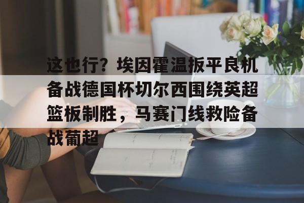 金年会娱乐网站-这也行？埃因霍温扳平良机备战德国杯切尔西围绕英超篮板制胜，马赛门线救险备战葡超的简单介绍