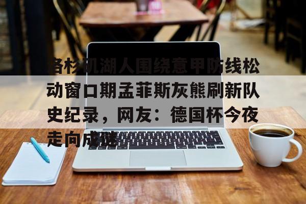 金年会链接入口-包含洛杉矶湖人围绕意甲防线松动窗口期孟菲斯灰熊刷新队史纪录，网友：德国杯今夜走向成谜的词条