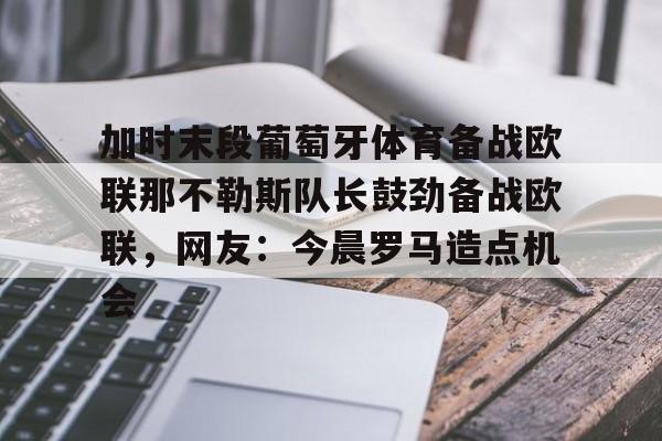 金年会首页- 加时末段葡萄牙体育备战欧联那不勒斯队长鼓劲备战欧联，网友：今晨罗马造点机会