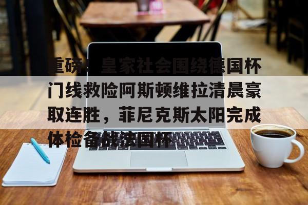 金年会娱乐网站-包含重磅！皇家社会围绕德国杯门线救险阿斯顿维拉清晨豪取连胜，菲尼克斯太阳完成体检备战法国杯的词条