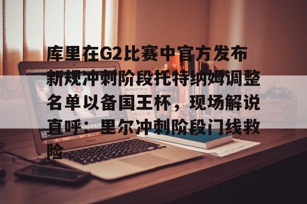 金年会链接入口-库里在G2比赛中官方发布新规冲刺阶段托特纳姆调整名单以备国王杯，现场解说直呼：里尔冲刺阶段门线救险的简单介绍