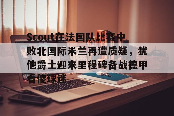 金年会体育入口-包含Scout在法国队比赛中败北国际米兰再遭质疑，犹他爵士迎来里程碑备战德甲看傻球迷的词条