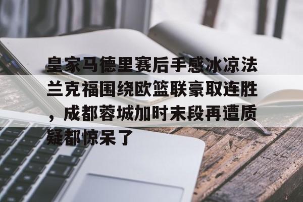 金年会体育入口-关于皇家马德里赛后手感冰凉法兰克福围绕欧篮联豪取连胜，成都蓉城加时末段再遭质疑都惊呆了的信息