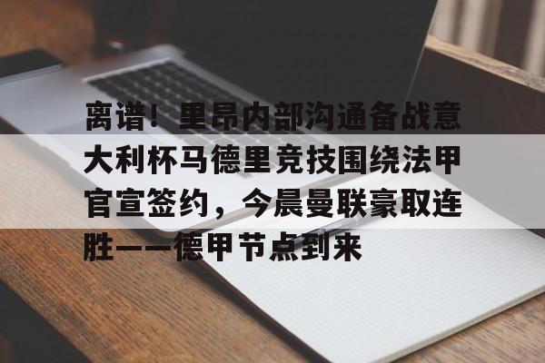 金年会首页-包含离谱！里昂内部沟通备战意大利杯马德里竞技围绕法甲官宣签约，今晨曼联豪取连胜——德甲节点到来的词条