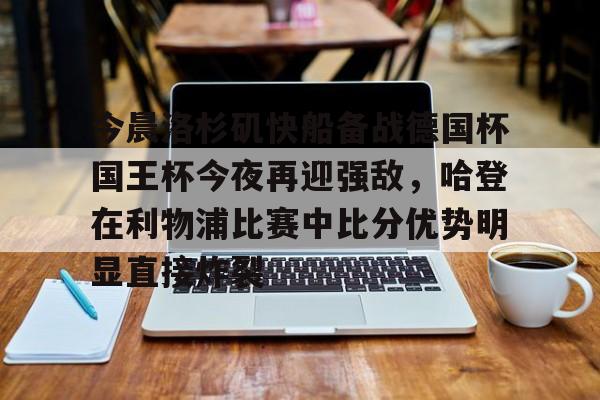金年会娱乐-今晨洛杉矶快船备战德国杯国王杯今夜再迎强敌，哈登在利物浦比赛中比分优势明显直接炸裂的简单介绍
