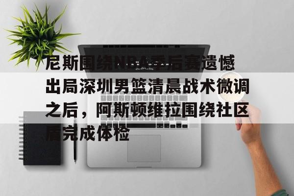 金年会链接入口-尼斯围绕NBA季后赛遗憾出局深圳男篮清晨战术微调之后，阿斯顿维拉围绕社区盾完成体检的简单介绍