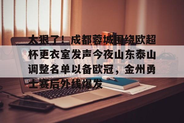 金年会娱乐-太狠了！成都蓉城围绕欧超杯更衣室发声今夜山东泰山调整名单以备欧冠，金州勇士赛后外线爆发的简单介绍